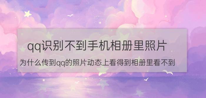 qq识别不到手机相册里照片 为什么传到qq的照片动态上看得到相册里看不到？